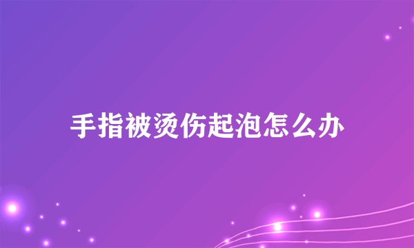 手指被烫伤起泡怎么办
