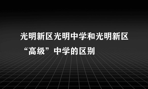 光明新区光明中学和光明新区“高级”中学的区别
