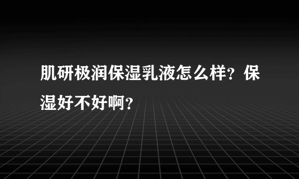 肌研极润保湿乳液怎么样？保湿好不好啊？