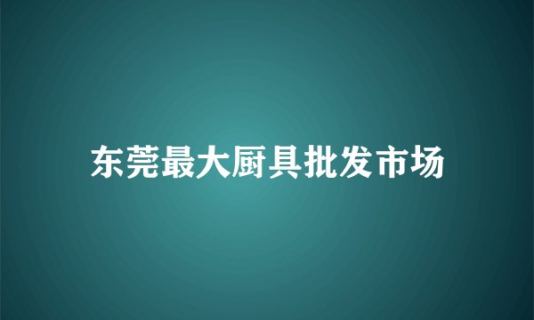 东莞最大厨具批发市场