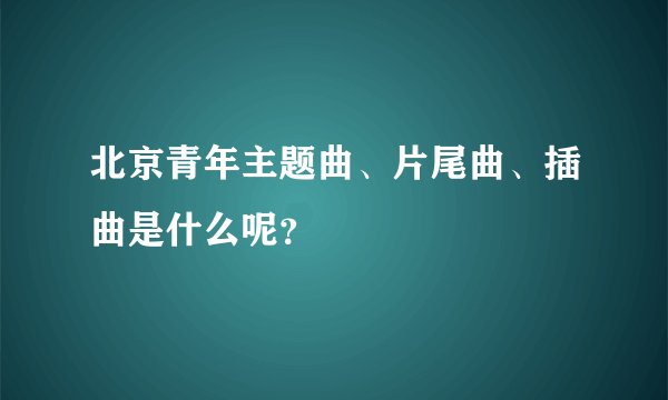 北京青年主题曲、片尾曲、插曲是什么呢？