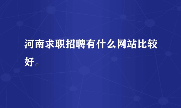 河南求职招聘有什么网站比较好。