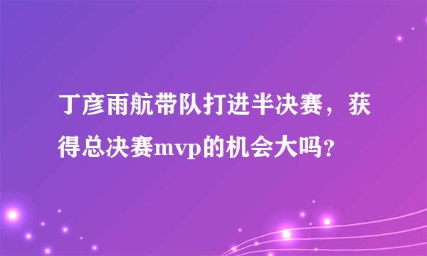 丁彦雨航带队打进半决赛，获得总决赛mvp的机会大吗？