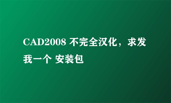 CAD2008 不完全汉化，求发我一个 安装包