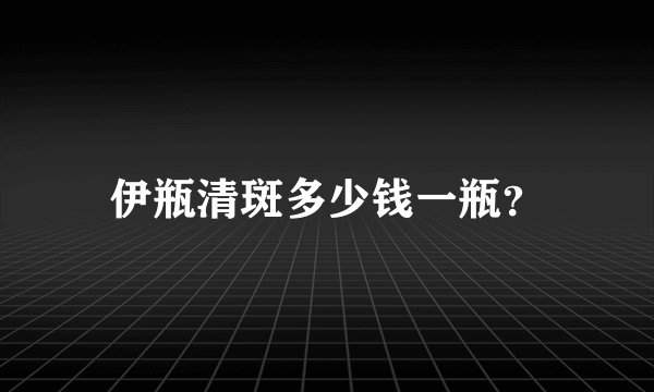 伊瓶清斑多少钱一瓶？
