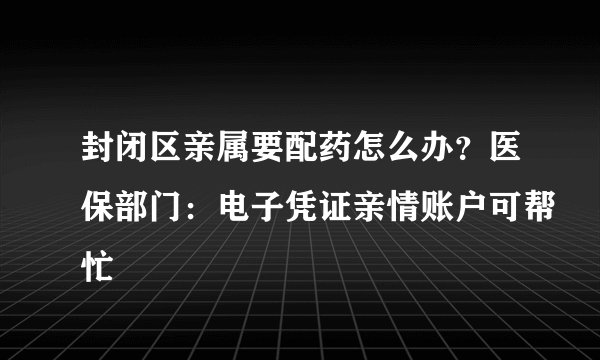 封闭区亲属要配药怎么办?医保部门:电子凭证亲情账户可帮忙
