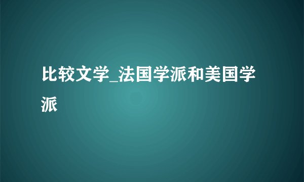比较文学_法国学派和美国学派