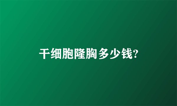 干细胞隆胸多少钱?