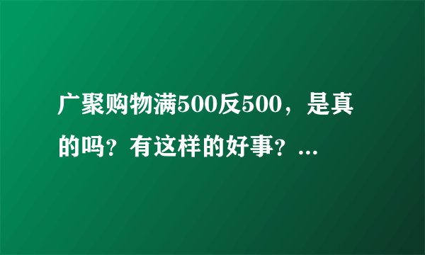广聚购物满500反500，是真的吗？有这样的好事？那他公司靠什么赚钱啊？