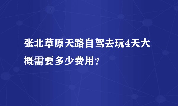 张北草原天路自驾去玩4天大概需要多少费用？