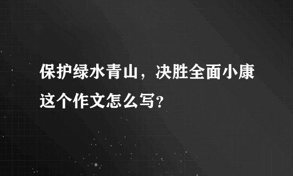 保护绿水青山，决胜全面小康这个作文怎么写？