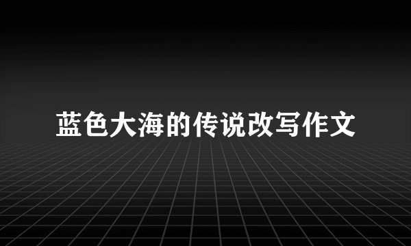 蓝色大海的传说改写作文