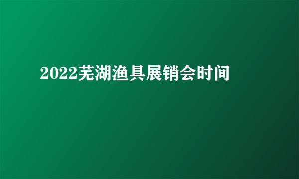 2022芜湖渔具展销会时间