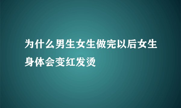 为什么男生女生做完以后女生身体会变红发烫