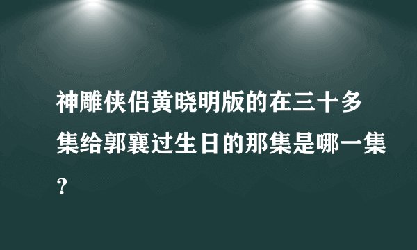 神雕侠侣黄晓明版的在三十多集给郭襄过生日的那集是哪一集？
