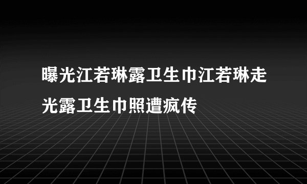 曝光江若琳露卫生巾江若琳走光露卫生巾照遭疯传