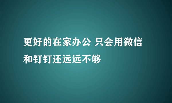 更好的在家办公 只会用微信和钉钉还远远不够
