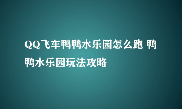 QQ飞车鸭鸭水乐园怎么跑 鸭鸭水乐园玩法攻略