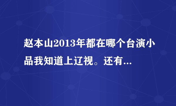 赵本山2013年都在哪个台演小品我知道上辽视。还有什么台？