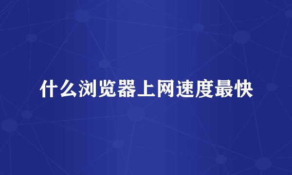 什么浏览器上网速度最快