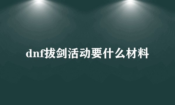 dnf拔剑活动要什么材料