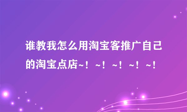 谁教我怎么用淘宝客推广自己的淘宝点店~！~！~！~！~！