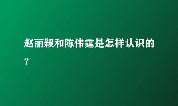 赵丽颖和陈伟霆是怎样认识的？
