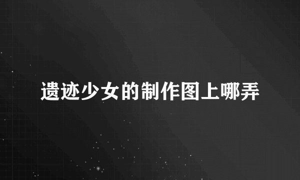 遗迹少女的制作图上哪弄