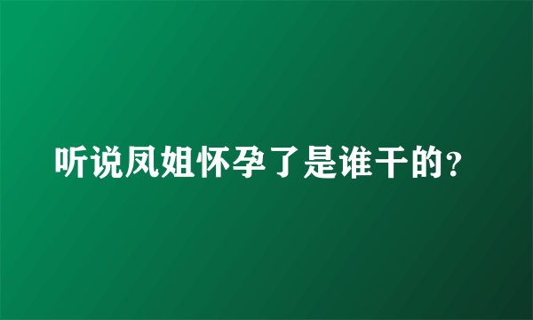 听说凤姐怀孕了是谁干的？