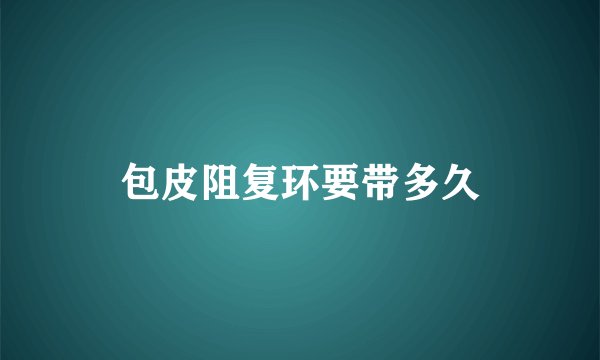 包皮阻复环要带多久
