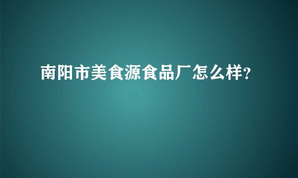 南阳市美食源食品厂怎么样?