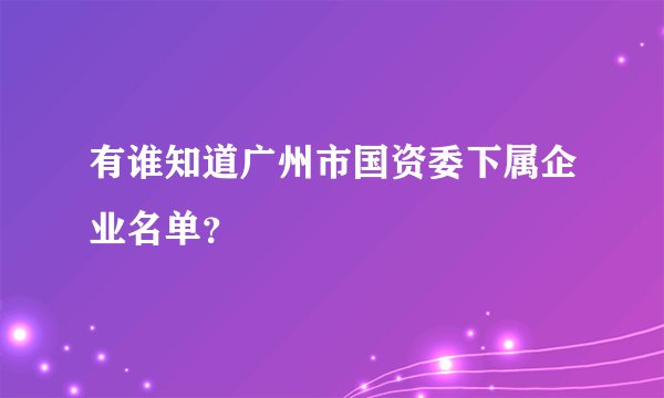 有谁知道广州市国资委下属企业名单?