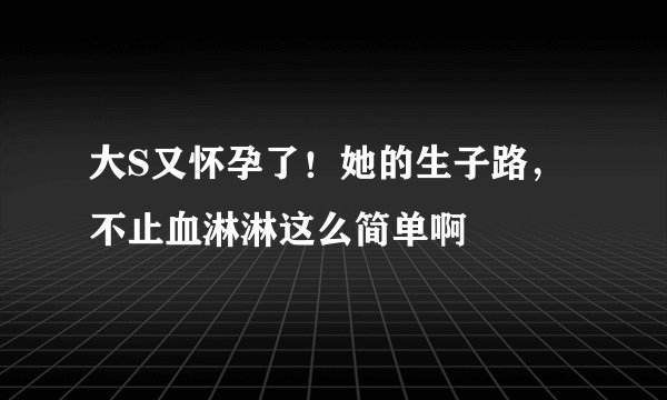 大S又怀孕了！她的生子路，不止血淋淋这么简单啊