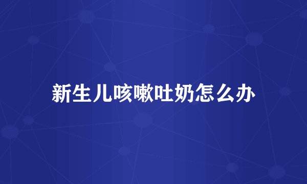 新生儿咳嗽吐奶怎么办