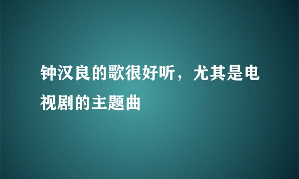 钟汉良的歌很好听，尤其是电视剧的主题曲