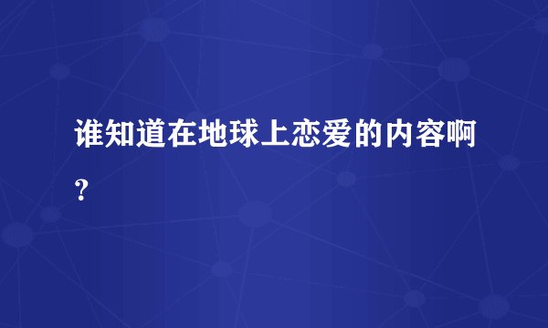 谁知道在地球上恋爱的内容啊？