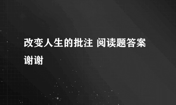 改变人生的批注 阅读题答案 谢谢