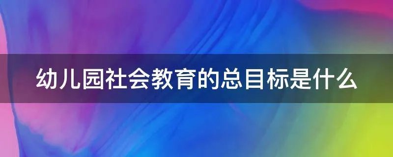 幼儿园社会教育的总目标是什么