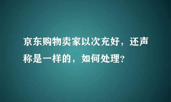 京东购物卖家以次充好，还声称是一样的，如何处理？