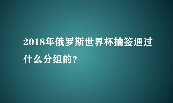 2018年俄罗斯世界杯抽签通过什么分组的？