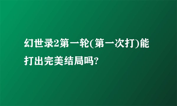 幻世录2第一轮(第一次打)能打出完美结局吗?