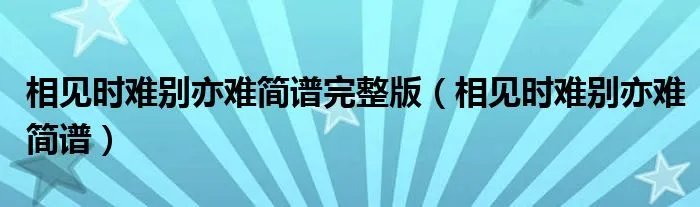 相见时难别亦难简谱完整版（相见时难别亦难简谱）