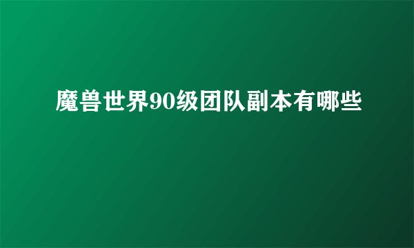 魔兽世界90级团队副本有哪些