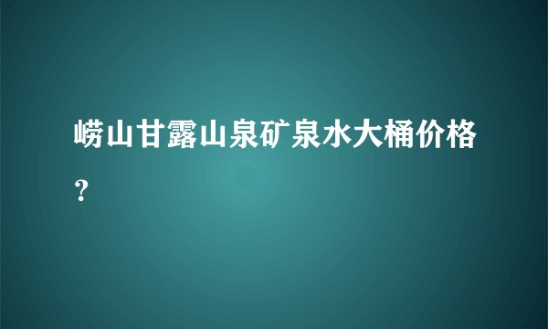 崂山甘露山泉矿泉水大桶价格？