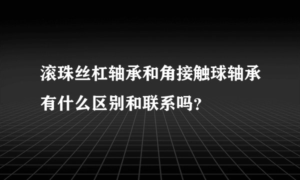 滚珠丝杠轴承和角接触球轴承有什么区别和联系吗?