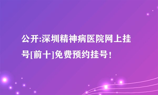 公开:深圳精神病医院网上挂号[前十]免费预约挂号！