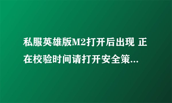 私服英雄版M2打开后出现 正在校验时间请打开安全策略后通过。 这是什么意思。