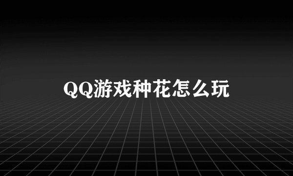 QQ游戏种花怎么玩
