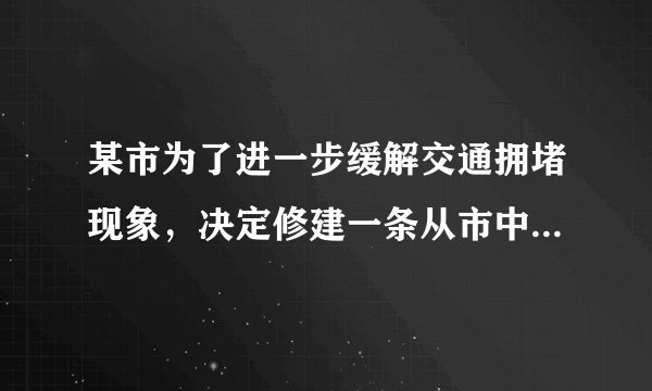 某市为了进一步缓解交通拥堵现象，决定修建一条从市中心到飞机场的轻轨铁路，为使工 程能提前