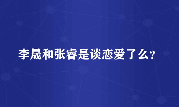 李晟和张睿是谈恋爱了么？